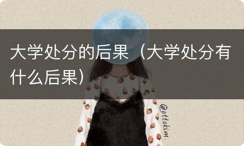 大学处分的后果（大学处分有什么后果）