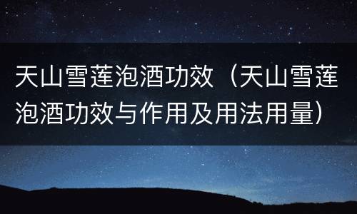 天山雪莲泡酒功效（天山雪莲泡酒功效与作用及用法用量）