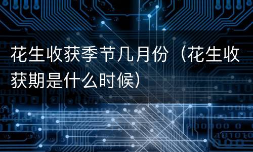 花生收获季节几月份（花生收获期是什么时候）