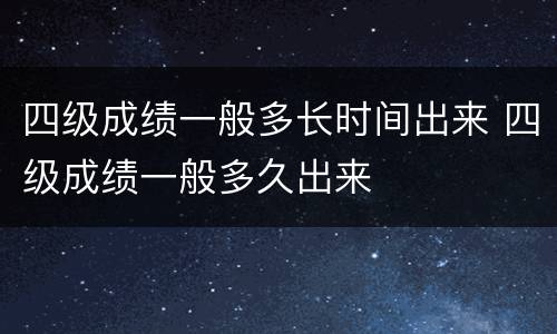 四级成绩一般多长时间出来 四级成绩一般多久出来