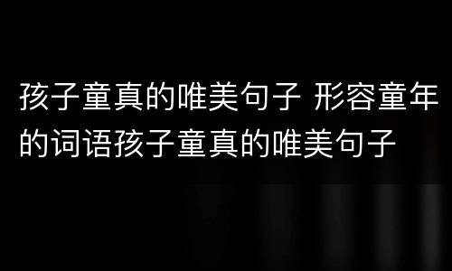 孩子童真的唯美句子 形容童年的词语孩子童真的唯美句子