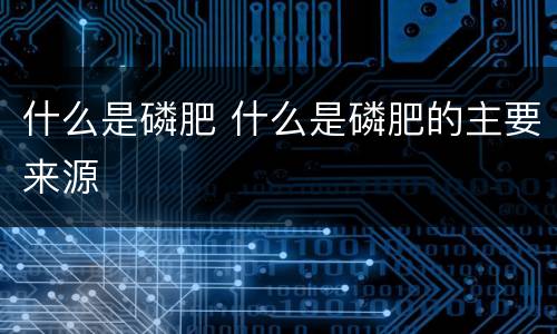 什么是磷肥 什么是磷肥的主要来源