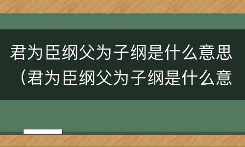 君为臣纲父为子纲是什么意思（君为臣纲父为子纲是什么意思）