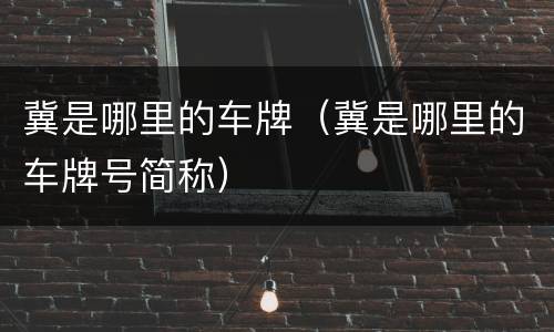 冀是哪里的车牌（冀是哪里的车牌号简称）