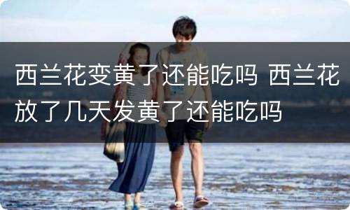 西兰花变黄了还能吃吗 西兰花放了几天发黄了还能吃吗
