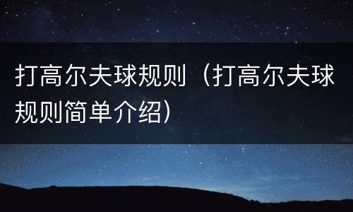 打高尔夫球规则（打高尔夫球规则简单介绍）