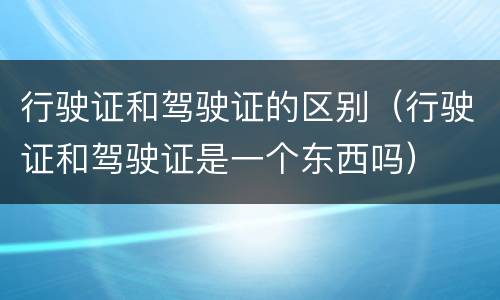 行驶证和驾驶证的区别（行驶证和驾驶证是一个东西吗）