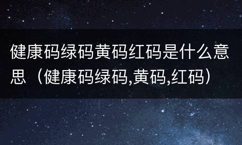 健康码绿码黄码红码是什么意思（健康码绿码,黄码,红码）