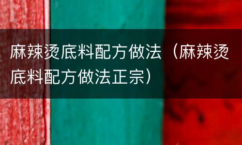麻辣烫底料配方做法（麻辣烫底料配方做法正宗）