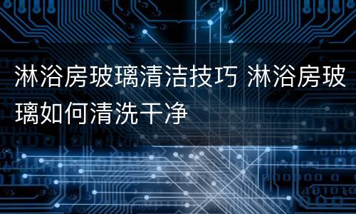 淋浴房玻璃清洁技巧 淋浴房玻璃如何清洗干净