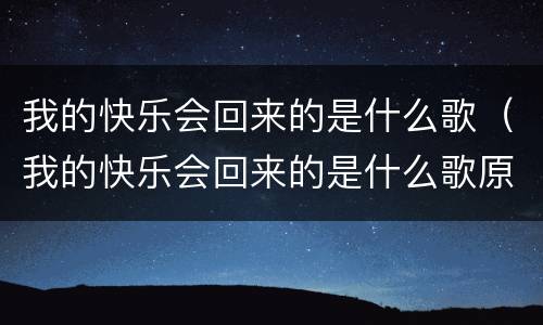 我的快乐会回来的是什么歌（我的快乐会回来的是什么歌原唱）