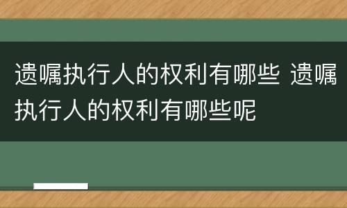 遗嘱执行人的权利有哪些 遗嘱执行人的权利有哪些呢