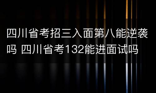 四川省考招三入面第八能逆袭吗 四川省考132能进面试吗