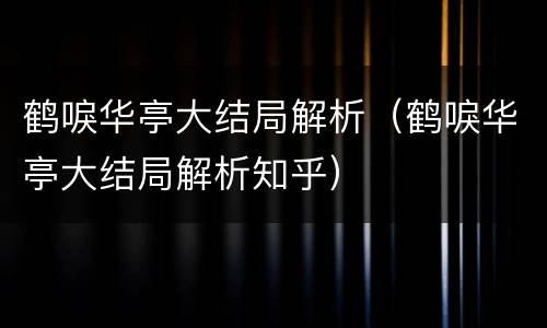 鹤唳华亭大结局解析（鹤唳华亭大结局解析知乎）