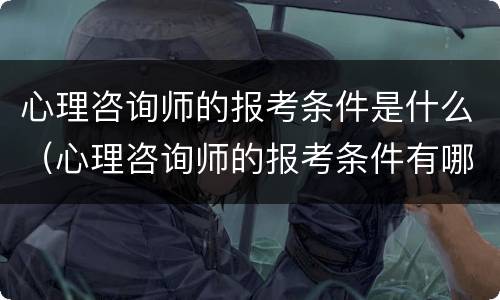 心理咨询师的报考条件是什么（心理咨询师的报考条件有哪些）