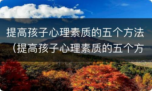 提高孩子心理素质的五个方法（提高孩子心理素质的五个方法有哪些）