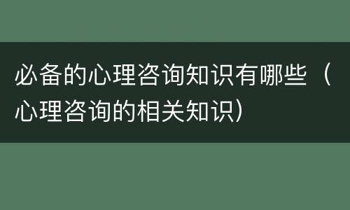 必备的心理咨询知识有哪些（心理咨询的相关知识）