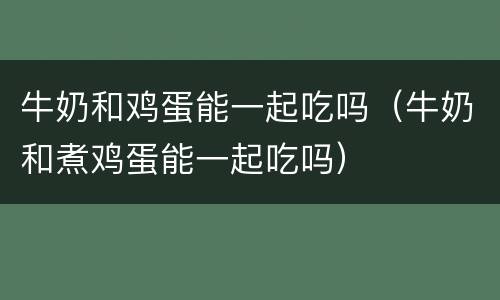 牛奶和鸡蛋能一起吃吗（牛奶和煮鸡蛋能一起吃吗）