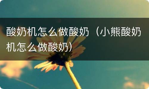 酸奶机怎么做酸奶（小熊酸奶机怎么做酸奶）
