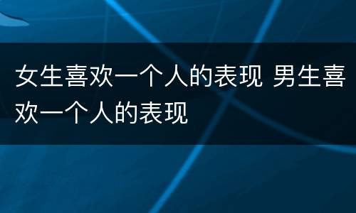 女生喜欢一个人的表现 男生喜欢一个人的表现