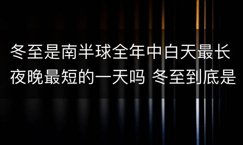 冬至是南半球全年中白天最长夜晚最短的一天吗 冬至到底是南半球全年中白天最长夜晚最短的一天吗