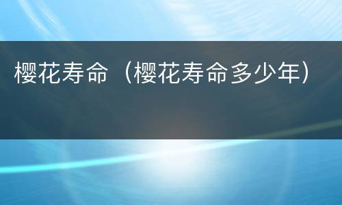 樱花寿命（樱花寿命多少年）
