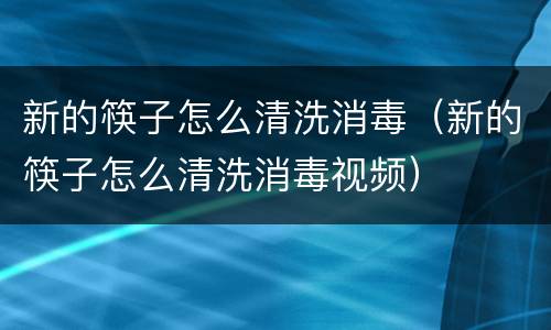 新的筷子怎么清洗消毒（新的筷子怎么清洗消毒视频）