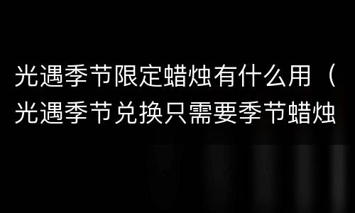 光遇季节限定蜡烛有什么用（光遇季节兑换只需要季节蜡烛吗）