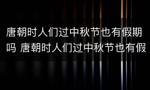 唐朝时人们过中秋节也有假期吗 唐朝时人们过中秋节也有假期吗蚂蚁庄园