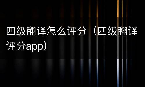 四级翻译怎么评分（四级翻译评分app）