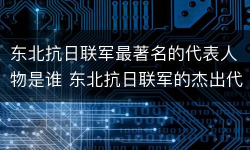 东北抗日联军最著名的代表人物是谁 东北抗日联军的杰出代表是谁
