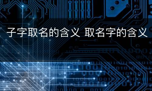 子字取名的含义 取名字的含义