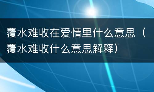 覆水难收在爱情里什么意思（覆水难收什么意思解释）