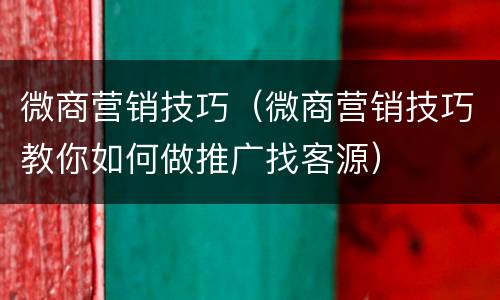 微商营销技巧（微商营销技巧教你如何做推广找客源）