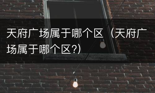 天府广场属于哪个区（天府广场属于哪个区?）