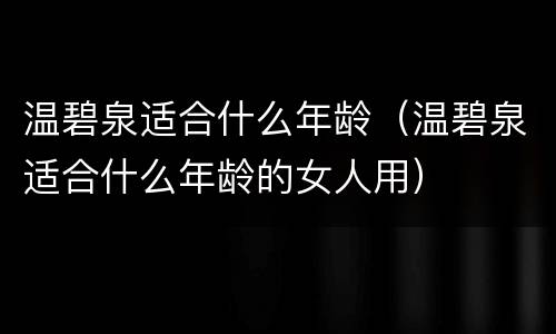 温碧泉适合什么年龄（温碧泉适合什么年龄的女人用）