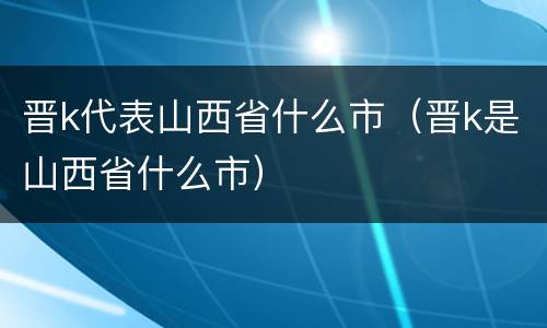 晋k代表山西省什么市（晋k是山西省什么市）