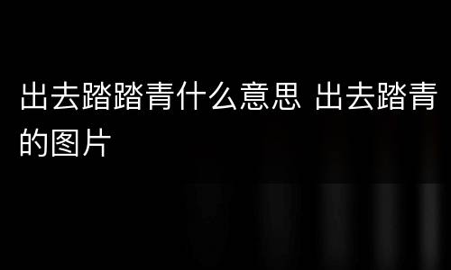 出去踏踏青什么意思 出去踏青的图片