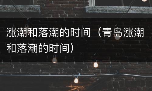涨潮和落潮的时间（青岛涨潮和落潮的时间）