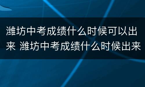 潍坊中考成绩什么时候可以出来 潍坊中考成绩什么时候出来?
