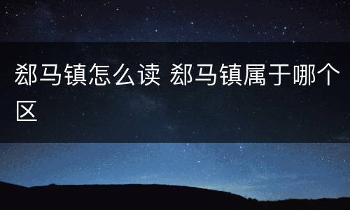 郄马镇怎么读 郄马镇属于哪个区