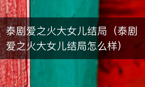 泰剧爱之火大女儿结局（泰剧爱之火大女儿结局怎么样）
