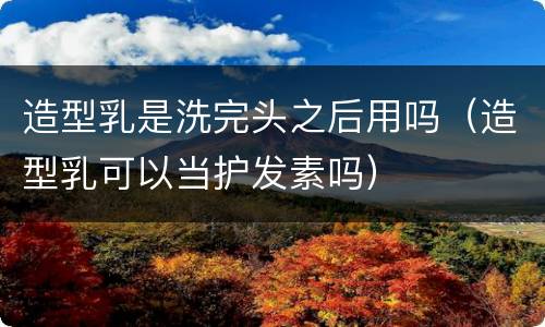 造型乳是洗完头之后用吗（造型乳可以当护发素吗）