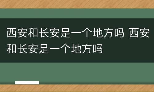 西安和长安是一个地方吗 西安和长安是一个地方吗