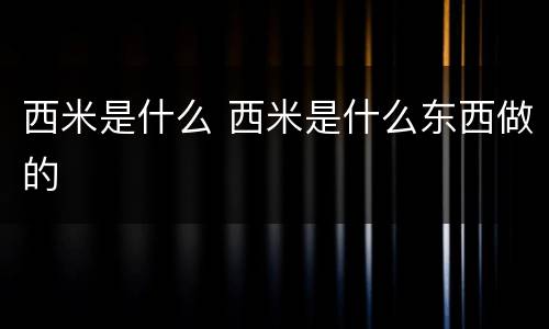 西米是什么 西米是什么东西做的