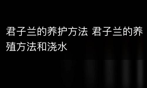 君子兰的养护方法 君子兰的养殖方法和浇水