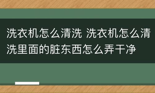 洗衣机怎么清洗 洗衣机怎么清洗里面的脏东西怎么弄干净