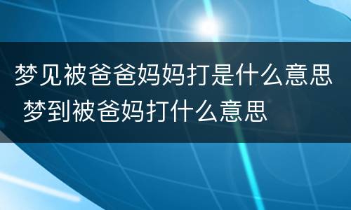 梦见被爸爸妈妈打是什么意思 梦到被爸妈打什么意思