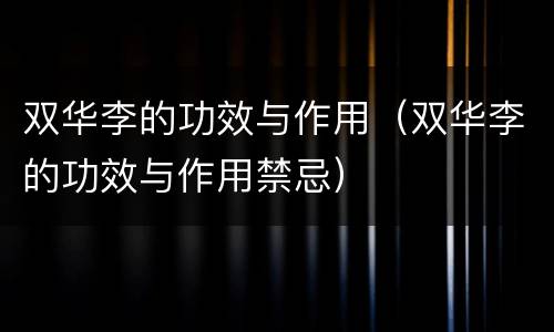 双华李的功效与作用（双华李的功效与作用禁忌）