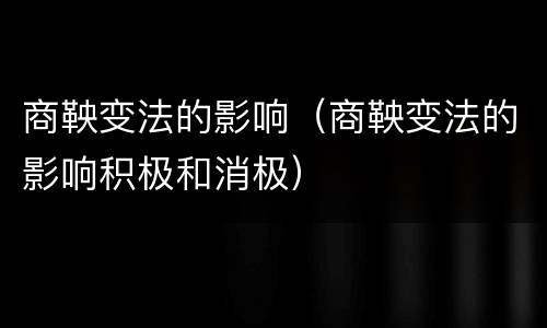 商鞅变法的影响（商鞅变法的影响积极和消极）